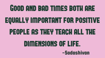 Good and bad times both are equally important for positive people as they teach all the dimensions