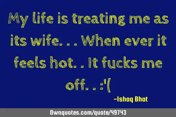My life is treating me as its wife...when ever it feels hot..it fucks me off..: