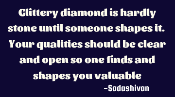 Glittery diamond is hardly stone until someone shapes it. Your qualities should be clear and open