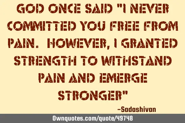 God once said "I never committed you free from pain. However, I granted strength to withstand pain