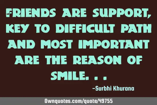 Friends are support, key to difficult path and most important are the reason of