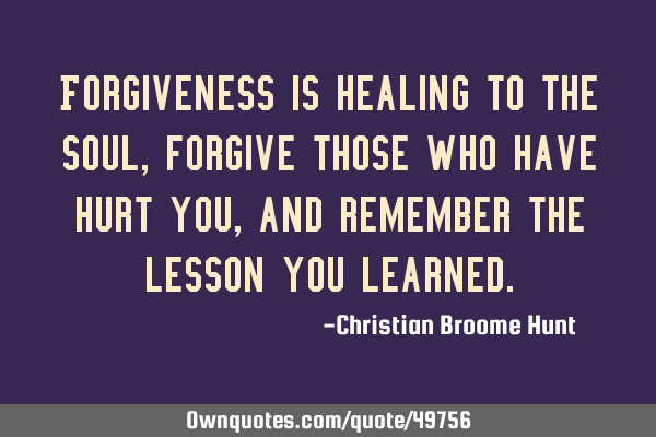 Forgiveness is healing to the soul, forgive those who have hurt you, and remember the lesson you