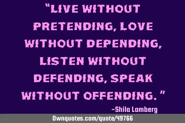 “Live without pretending, love without depending, listen without defending, speak without