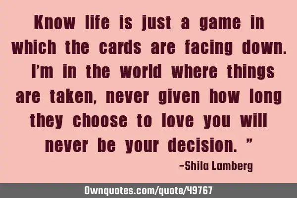 Know life is just a game in which the cards are facing down. I’m in the world where things are