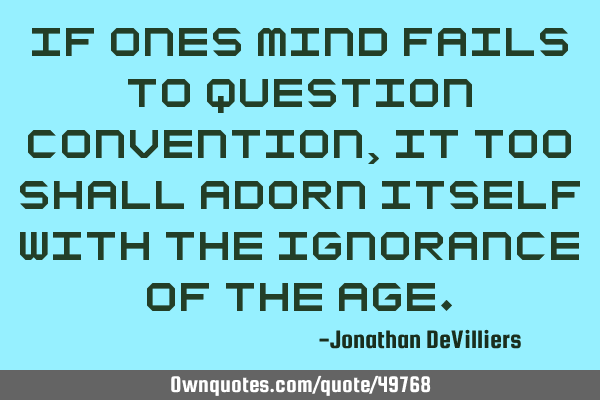 If ones mind fails to question convention, it too shall adorn itself with the ignorance of the