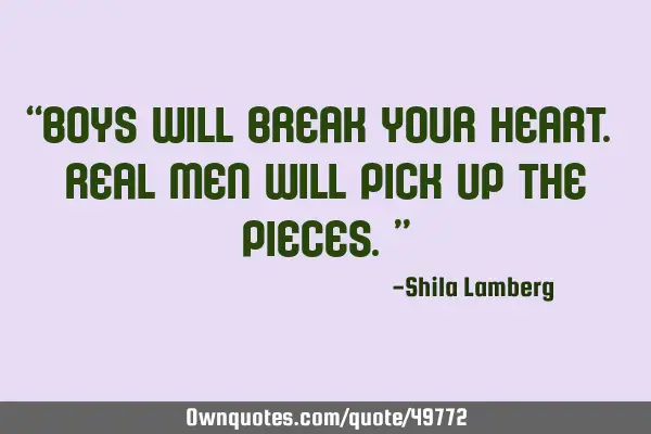 “Boys will break your heart. Real men will pick up the pieces.”