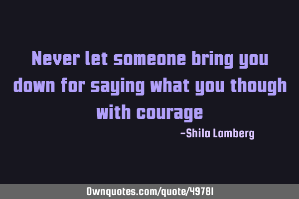Never let someone bring you down for saying what you though with