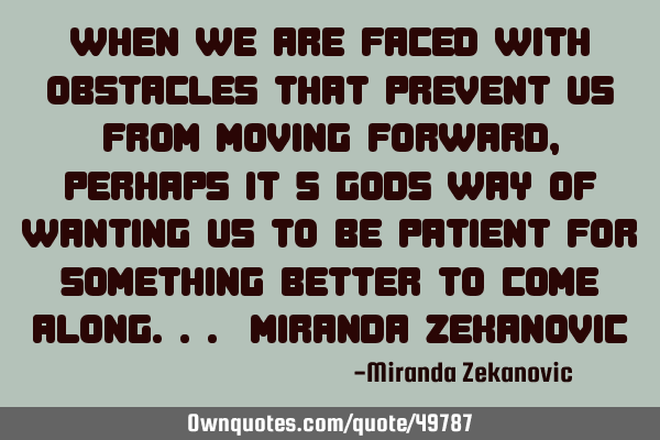 When we are faced with obstacles that prevent us from moving forward, perhaps it
