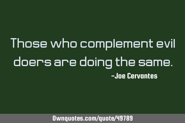 Those who complement evil doers are doing the