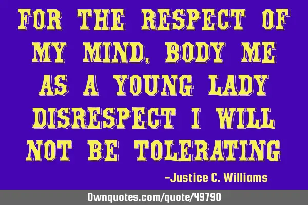 For the respect of my mind,body me as a young lady disrespect i will not be
