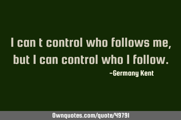 I can’t control who follows me, but I can control who I