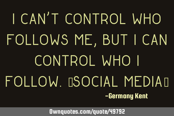 I can’t control who follows me, but I can control who I follow.[Social Media]