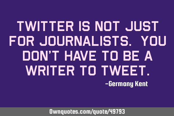 Twitter is not just for Journalists. You don’t have to be a writer to T