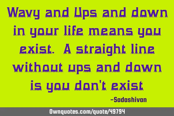 Wavy and Ups and down in your life means you exist. A straight line without ups and down is you don
