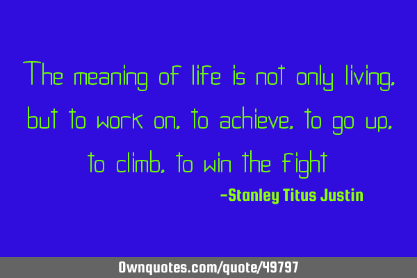 The meaning of life is not only living, but to work on, to achieve, to go up, to climb, to win the