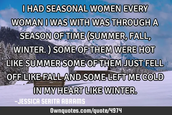 I HAD SEASONAL WOMEN EVERY WOMAN I WAS WITH WAS THROUGH A SEASON OF TIME (SUMMER, FALL, WINTER.) SOM