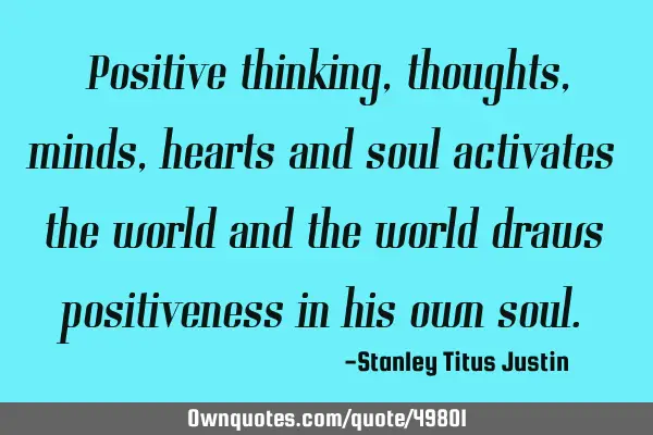 Positive thinking, thoughts, minds, hearts and soul activates the world and the world draws