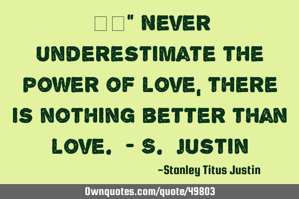 　　“ Never underestimate the power of love, there is nothing better than love. - S. J