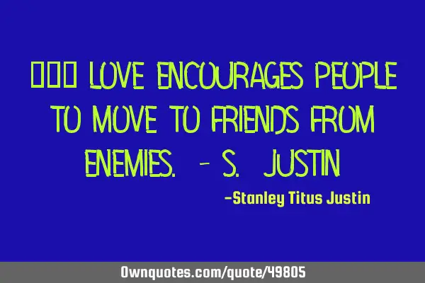 　　“ Love encourages people to move to friends from enemies. - S. J