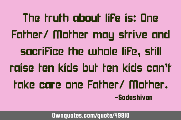 The truth about life is: One Father/ Mother may strive and sacrifice the whole life, still raise