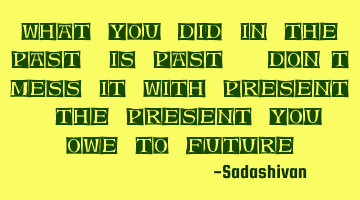 What you did in the past, is past. Don't mess it with present. The present you owe to Future.