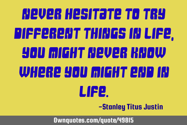 Never hesitate to try different things in life, you might never know where you might end in