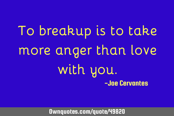 To breakup is to take more anger than love with