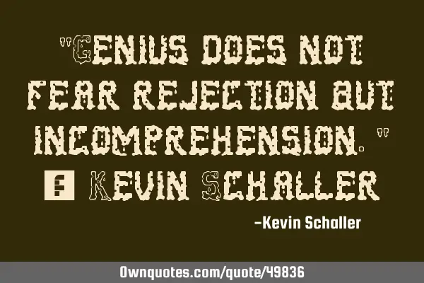 "Genius does not fear rejection but incomprehension." - Kevin S