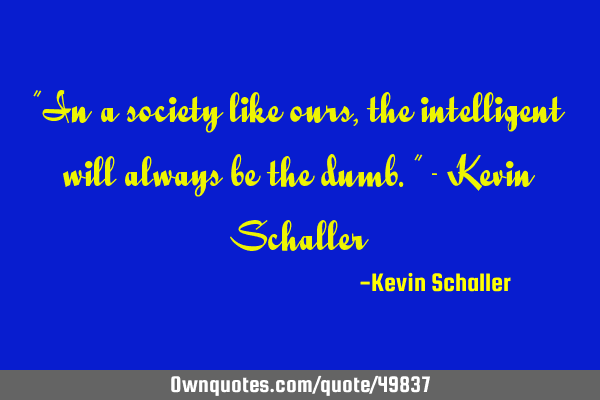 "In a society like ours, the intelligent will always be the dumb." - Kevin S