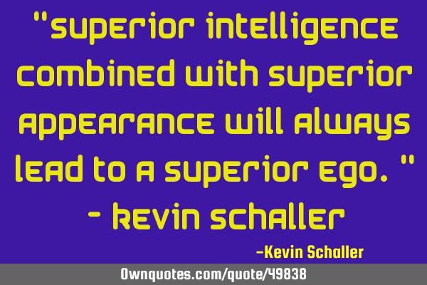 "Superior intelligence combined with superior appearance will always lead to a superior ego." - K