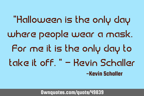 "Halloween is the only day where people wear a mask. For me it is the only day to take it off." - K