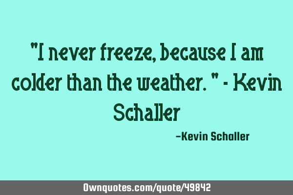 "I never freeze, because I am colder than the weather." - Kevin S