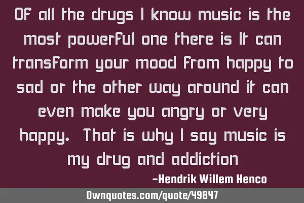 Of all the drugs I know music is the most powerful one there is It can transform your mood from