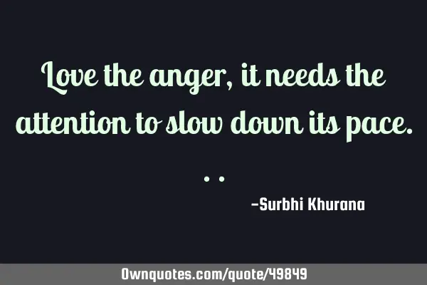 Love the anger, it needs the attention to slow down its