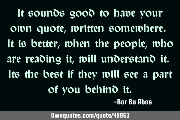 It sounds good to have your own quote, written somewhere. It is better, when the people,who are