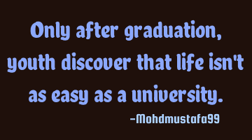 Only after graduation, youth discover that life isn