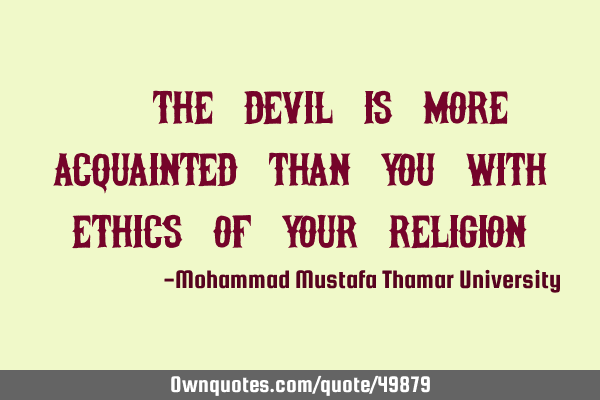 • The devil is more acquainted than you with ethics of your