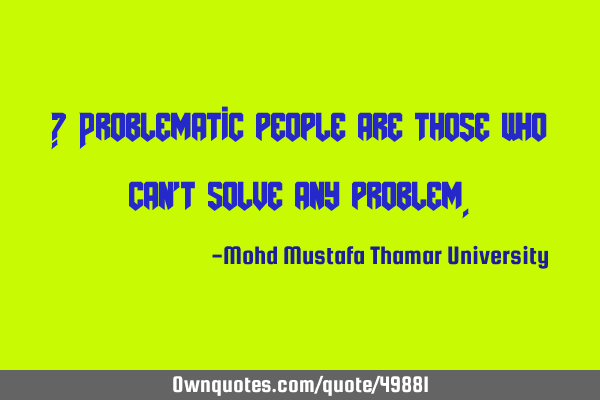 • Problematic people are those who can