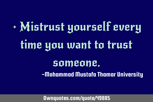 • Mistrust yourself every time you want to trust