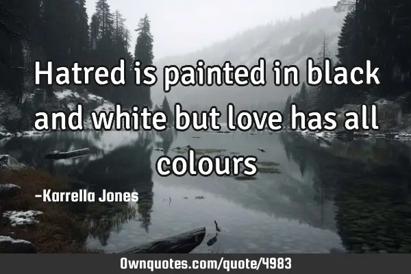 Hatred is painted in black and white but love has all