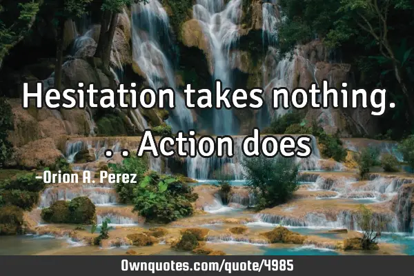 Hesitation takes nothing...action does…