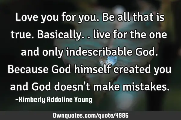 Love you for you. Be all that is true. Basically.. live for the one and only indescribable God. B