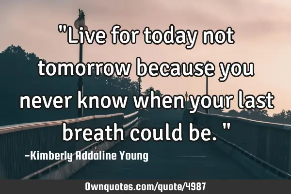 "Live for today not tomorrow because you never know when your last breath could be."