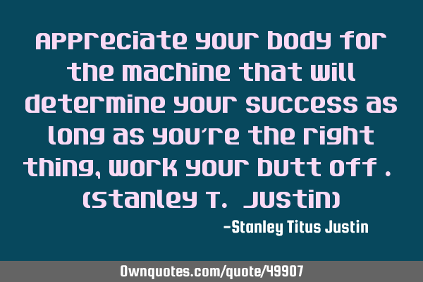 Appreciate your body for the machine that will determine your success as long as you’re the right