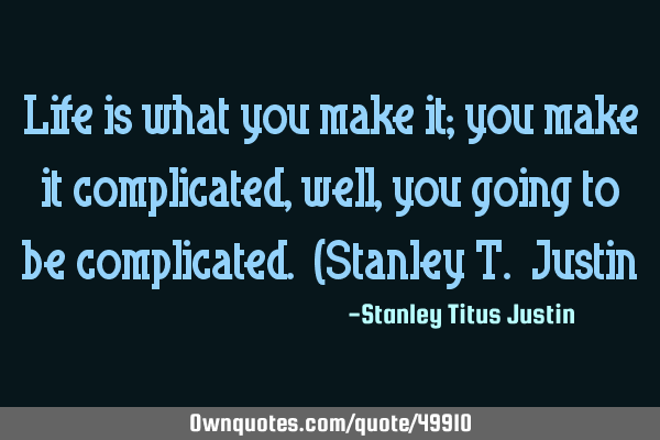 Life is what you make it; you make it complicated, well, you going to be complicated. (Stanley T. J