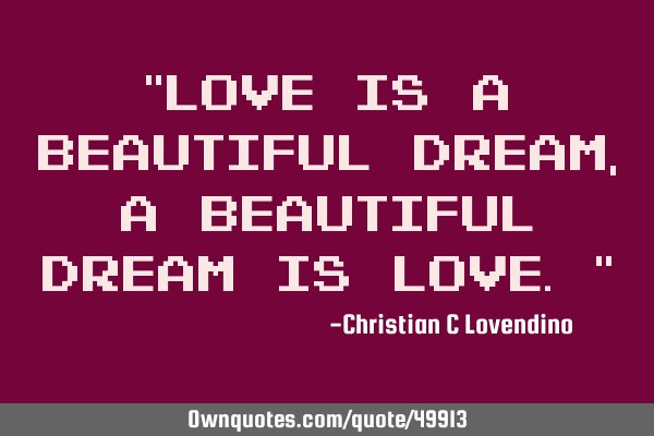 "Love is a beautiful dream,a beautiful dream is love."