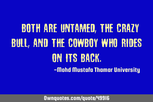 • Both are untamed, the crazy bull , and the cowboy who rides on its
