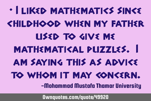 • I liked mathematics since childhood when my father used to give me mathematical puzzles. I am