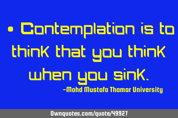 • Contemplation is to think that you think when you