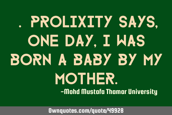 • Prolixity says, One day, I was born a baby by my